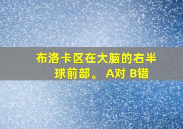 布洛卡区在大脑的右半球前部。 A对 B错